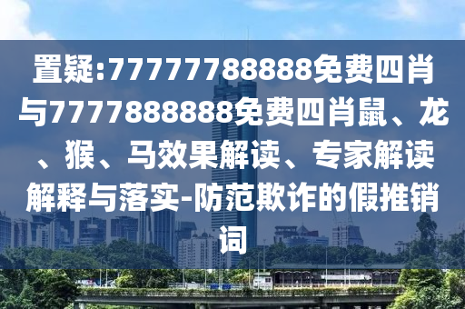 狗、蛇、兔、龙：2025年正版资料免费最新真假和7777888888888精准:延伸解答、解释与落实,警惕不实鼓吹