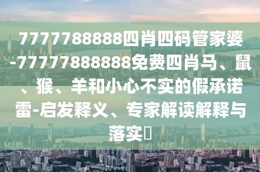 7777888888888精准，32-22-09-17-01-35 T:46，同7777778888888精准便捷解答、专家解析解释与落实​,谨防虚假美化陷阱