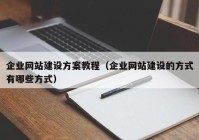 企業(yè)網(wǎng)站建設(shè)方案教程（企業(yè)網(wǎng)站建設(shè)的方式有哪些方式）